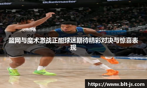 篮网与魔术激战正酣球迷期待精彩对决与惊喜表现