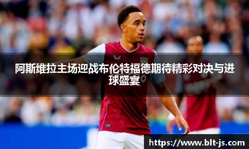 阿斯维拉主场迎战布伦特福德期待精彩对决与进球盛宴