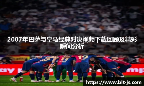 2007年巴萨与皇马经典对决视频下载回顾及精彩瞬间分析