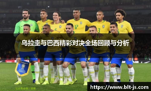 乌拉圭与巴西精彩对决全场回顾与分析