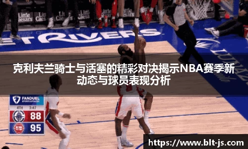 克利夫兰骑士与活塞的精彩对决揭示NBA赛季新动态与球员表现分析